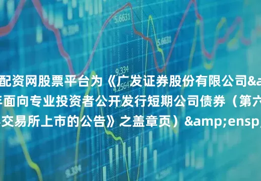 我要配资网股票平台为《广发证券股份有限公司&ensp;2025&ensp;年面向专业投资者公开发行短期公司债券（第六期）在深圳证券交易所上市的公告》之盖章页）&ensp;&ensp;&ensp;&ensp;&ensp;&ensp;&ensp;&ensp;&ensp;&ensp;&ensp;&ensp;&ensp;&ensp;&ensp;&ensp;&ensp;&ensp;&ensp;&ensp;&