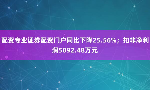 配资专业证券配资门户同比下降25.56%;扣非净利润5092.48万元