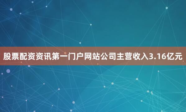 股票配资资讯第一门户网站公司主营收入3.16亿元