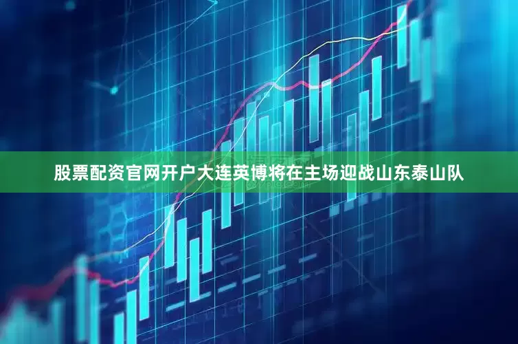 股票配资官网开户大连英博将在主场迎战山东泰山队