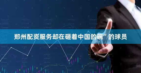 郑州配资服务却在砸着中国的碗”的球员