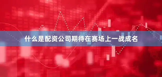什么是配资公司期待在赛场上一战成名