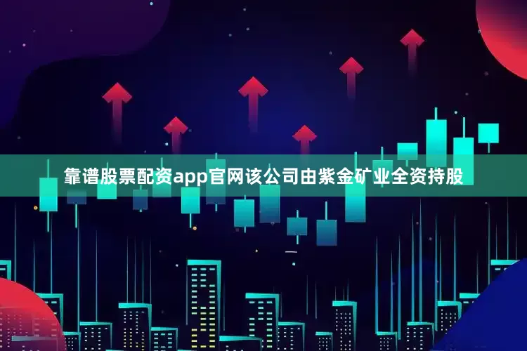 靠谱股票配资app官网该公司由紫金矿业全资持股