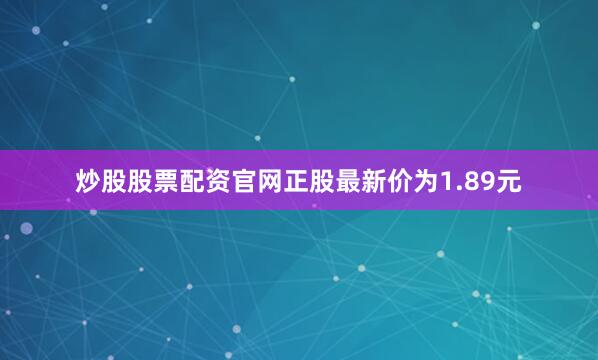 炒股股票配资官网正股最新价为1.89元
