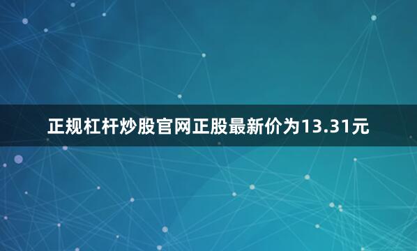 正规杠杆炒股官网正股最新价为13.31元