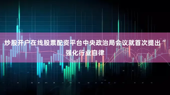 炒股开户在线股票配资平台中央政治局会议就首次提出“强化行业自律