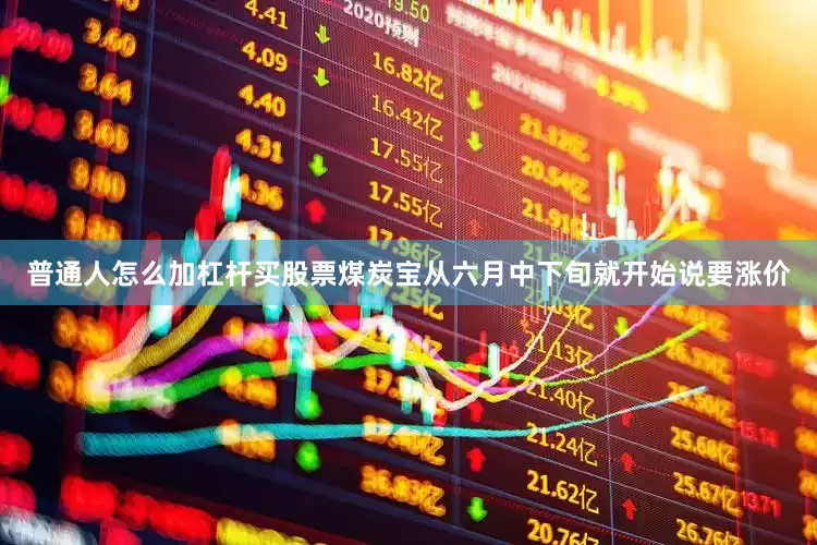 普通人怎么加杠杆买股票煤炭宝从六月中下旬就开始说要涨价