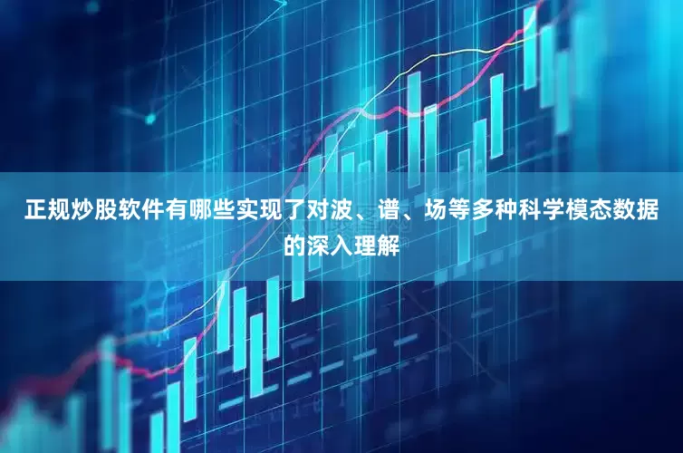 正规炒股软件有哪些实现了对波、谱、场等多种科学模态数据的深入理解