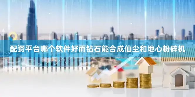 配资平台哪个软件好而钻石能合成仙尘和地心粉碎机