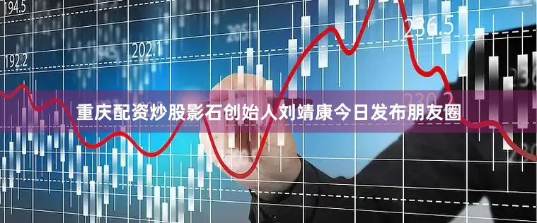重庆配资炒股影石创始人刘靖康今日发布朋友圈