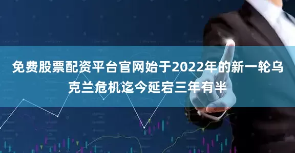 免费股票配资平台官网始于2022年的新一轮乌克兰危机迄今延宕三年有半