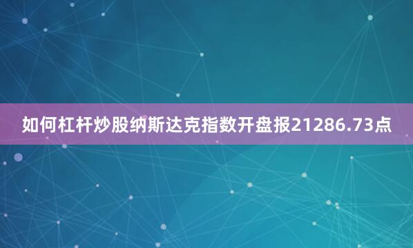 如何杠杆炒股纳斯达克指数开盘报21286.73点