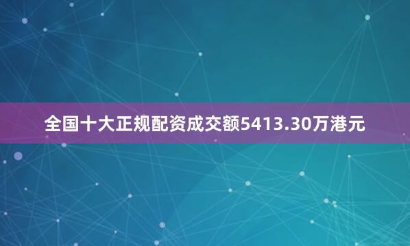 全国十大正规配资成交额5413.30万港元