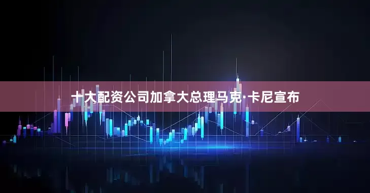 十大配资公司加拿大总理马克·卡尼宣布