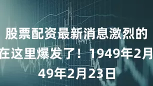 股票配资最新消息激烈的血战在这里爆发了！1949年2月23日