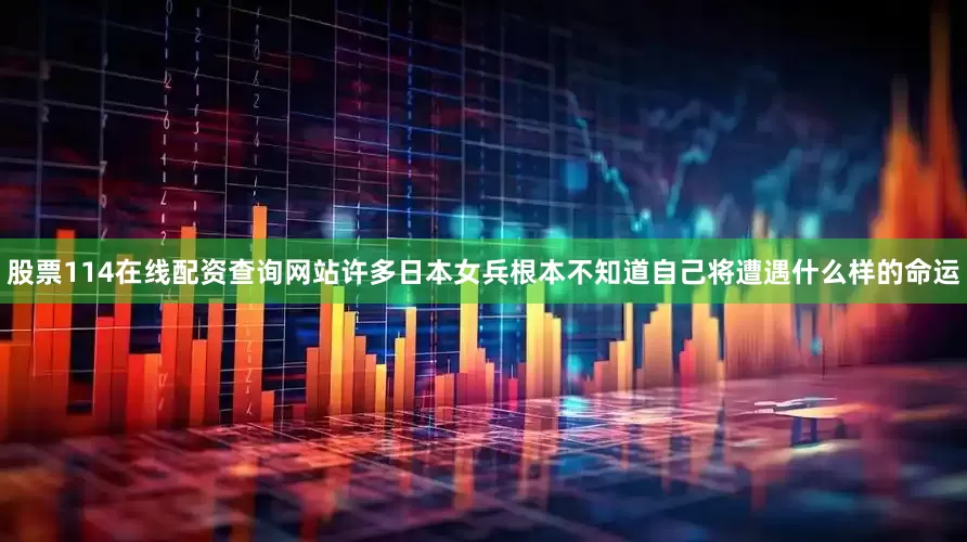 股票114在线配资查询网站许多日本女兵根本不知道自己将遭遇什么样的命运