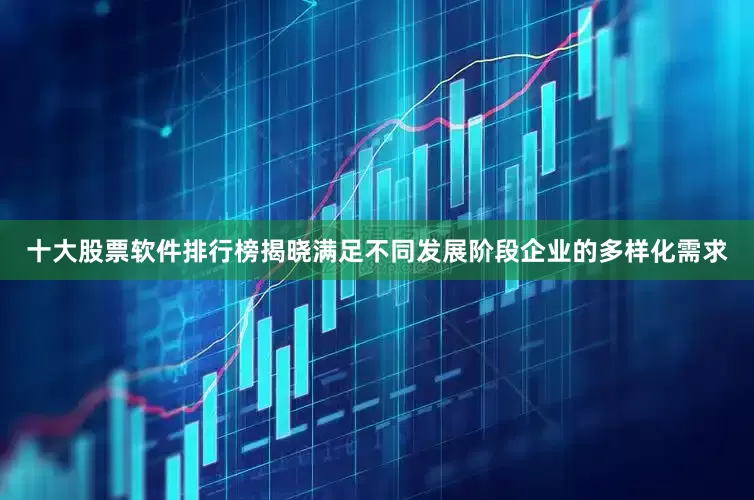 十大股票软件排行榜揭晓满足不同发展阶段企业的多样化需求