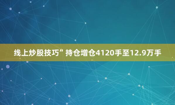 线上炒股技巧”持仓增仓4120手至12.9万手