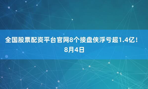 全国股票配资平台官网8个接盘侠浮亏超1.4亿！ 8月4日