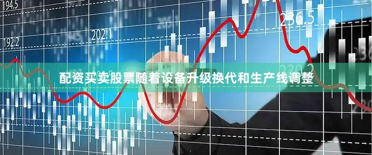 配资买卖股票随着设备升级换代和生产线调整