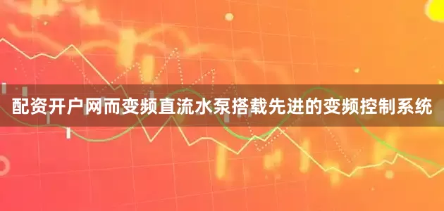配资开户网而变频直流水泵搭载先进的变频控制系统
