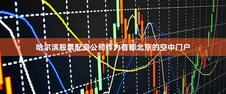哈尔滨股票配资公司　　作为首都北京的空中门户