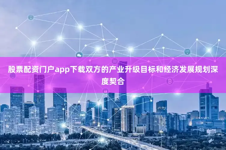 股票配资门户app下载双方的产业升级目标和经济发展规划深度契合
