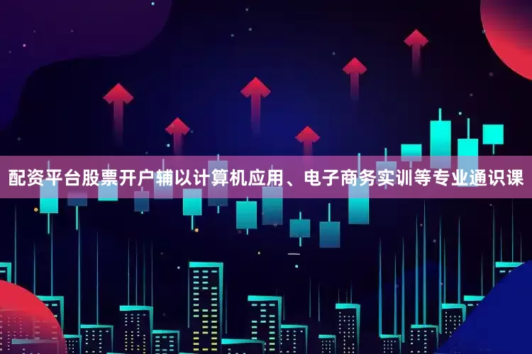 配资平台股票开户辅以计算机应用、电子商务实训等专业通识课