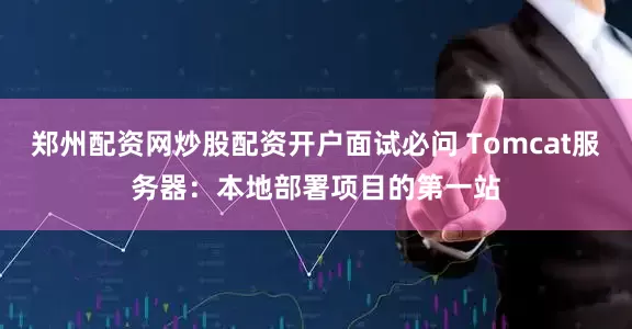 郑州配资网炒股配资开户面试必问 Tomcat服务器:本地部署项目的第一站
