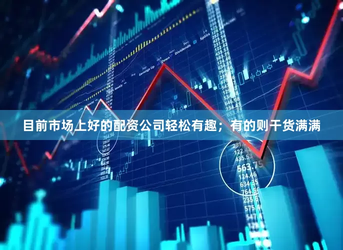 目前市场上好的配资公司轻松有趣；有的则干货满满