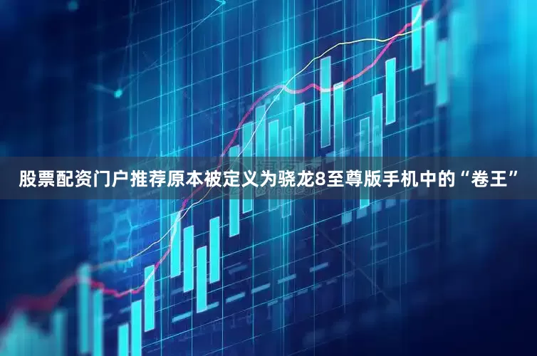 股票配资门户推荐原本被定义为骁龙8至尊版手机中的“卷王”