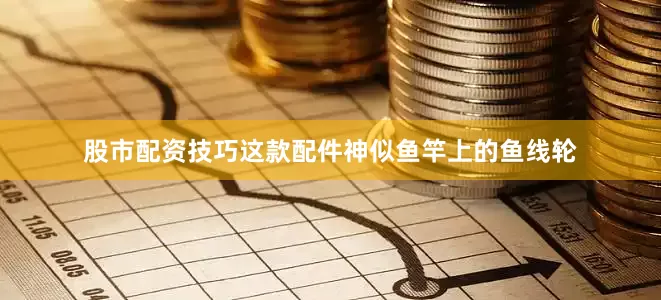 股市配资技巧这款配件神似鱼竿上的鱼线轮