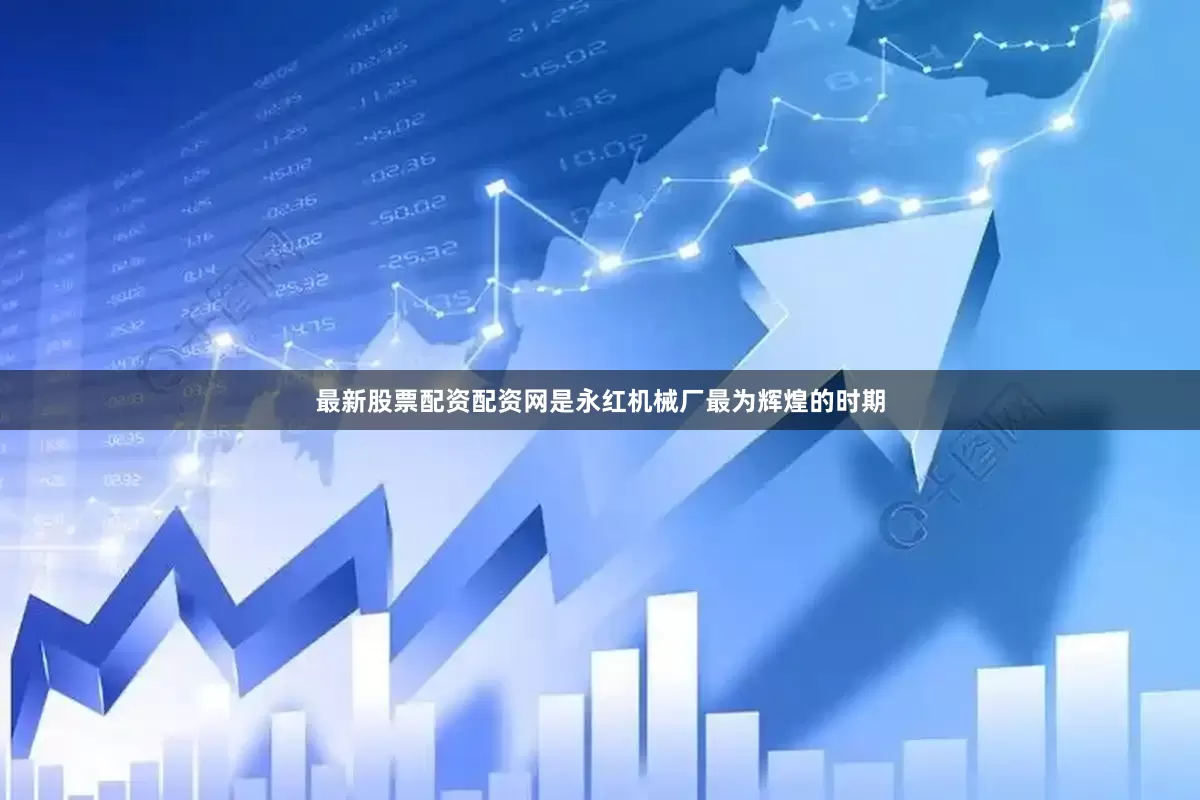 最新股票配资配资网是永红机械厂最为辉煌的时期