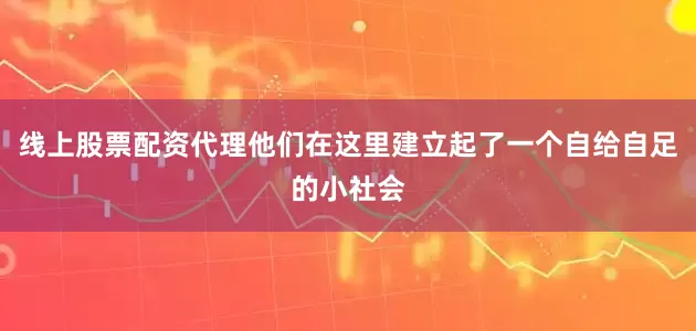 线上股票配资代理他们在这里建立起了一个自给自足的小社会