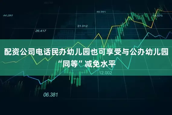 配资公司电话民办幼儿园也可享受与公办幼儿园“同等”减免水平