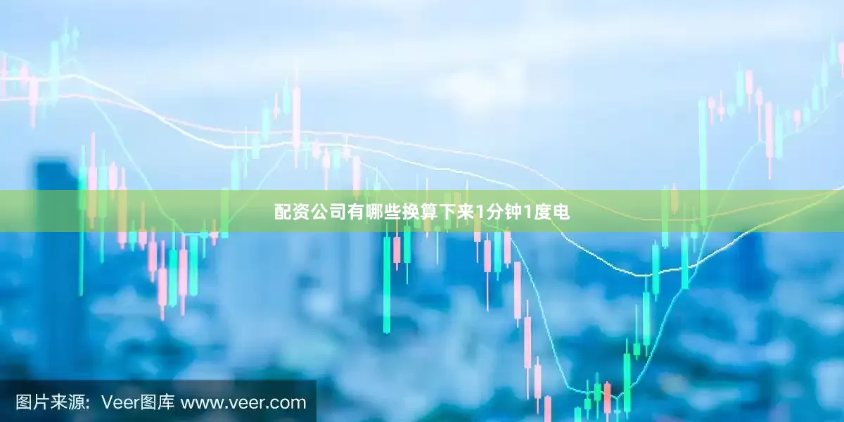 配资公司有哪些换算下来1分钟1度电