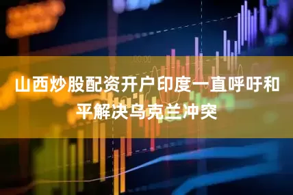 山西炒股配资开户印度一直呼吁和平解决乌克兰冲突