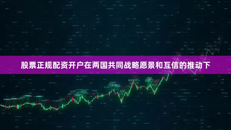 股票正规配资开户在两国共同战略愿景和互信的推动下
