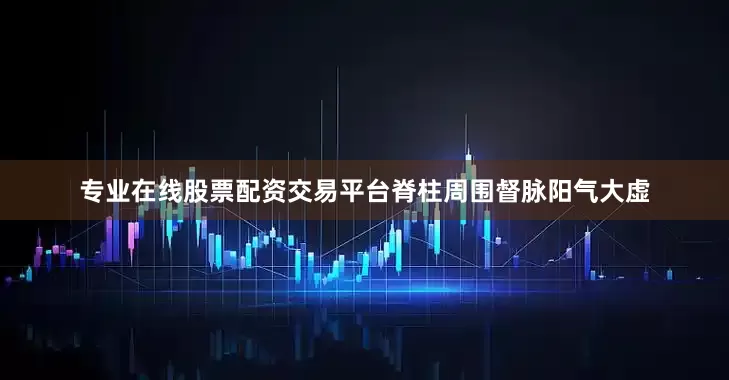 专业在线股票配资交易平台脊柱周围督脉阳气大虚