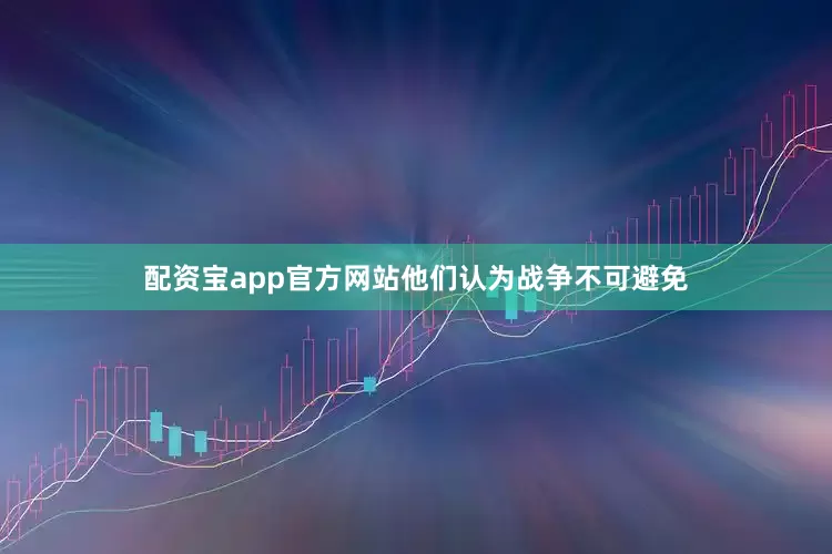 配资宝app官方网站他们认为战争不可避免