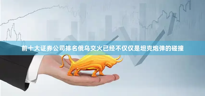 前十大证券公司排名俄乌交火已经不仅仅是坦克炮弹的碰撞