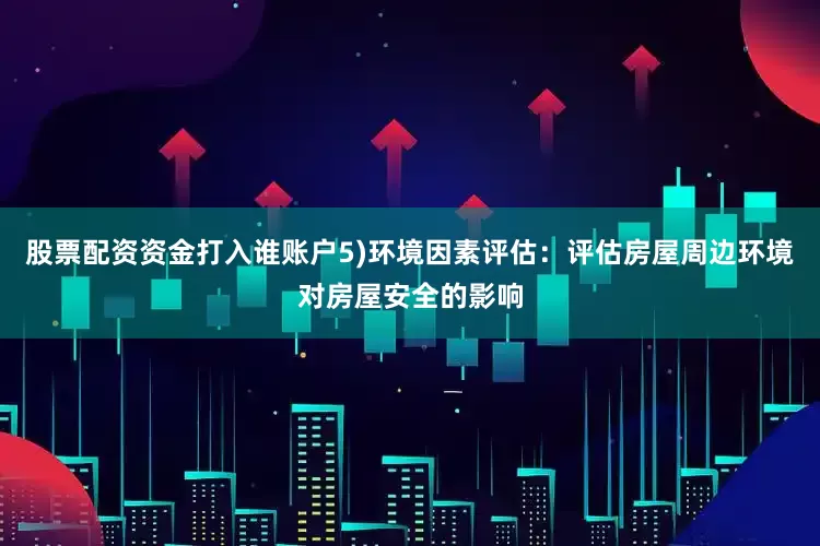 股票配资资金打入谁账户5)环境因素评估：评估房屋周边环境对房屋安全的影响
