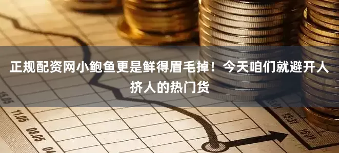 正规配资网小鲍鱼更是鲜得眉毛掉！今天咱们就避开人挤人的热门货