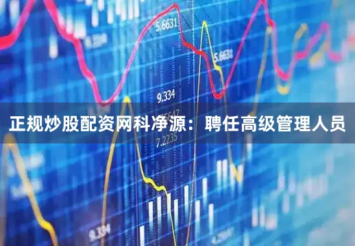 正规炒股配资网科净源：聘任高级管理人员