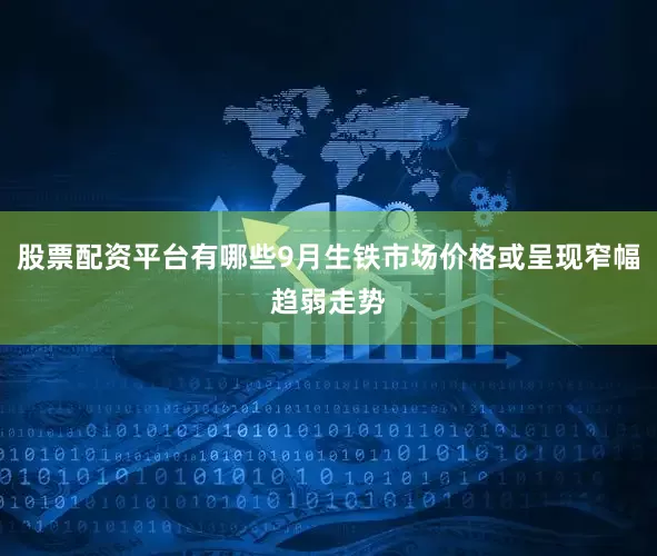 股票配资平台有哪些9月生铁市场价格或呈现窄幅趋弱走势