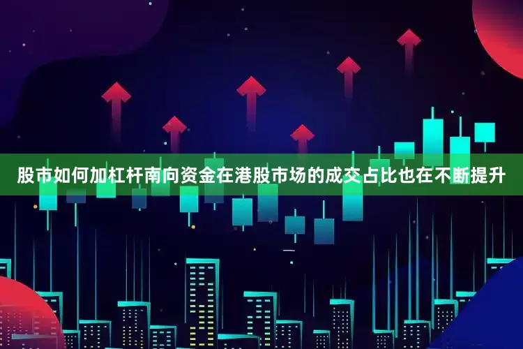 股市如何加杠杆南向资金在港股市场的成交占比也在不断提升