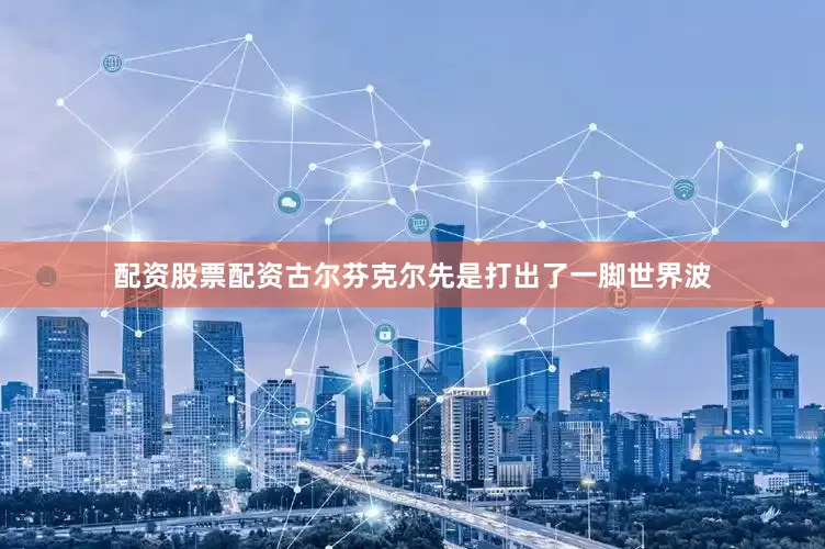 配资股票配资古尔芬克尔先是打出了一脚世界波