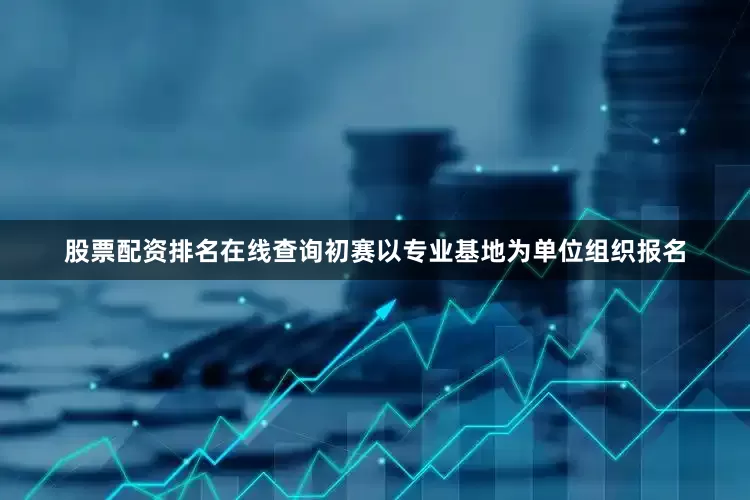 股票配资排名在线查询初赛以专业基地为单位组织报名
