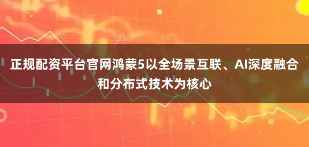 正规配资平台官网鸿蒙5以全场景互联、AI深度融合和分布式技术为核心