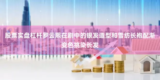 股票实盘杠杆罗云熙在剧中的银发造型和雪纺长袍配渐变色挑染长发